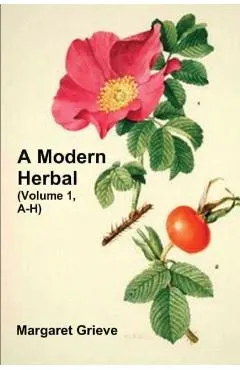 A Modern Herbal (Volume 1, A-H): The Medicinal, Culinary, Cosmetic and Economic Properties, Cultivation and Folk-Lore of Herbs, Grasses, Fungi, Shrubs