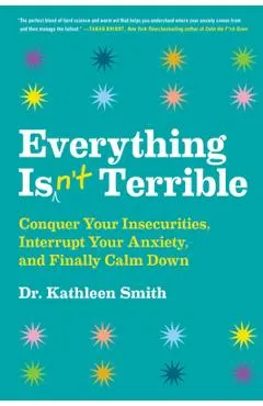 Everything Isn't Terrible: Conquer Your Insecurities, Interrupt Your Anxiety, and Finally Calm Down