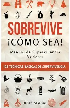 Sobrevive ¡Cómo Sea! Manual de Supervivencia Moderna. 125 Técnicas Básicas de Supervivencia: Bushcraft para Sobrevivir en Situaciones Límite