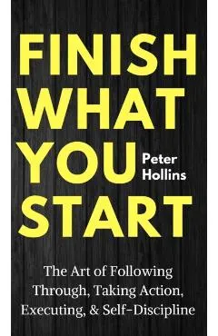 Finish What You Start: The Art of Following Through, Taking Action, Executing, & Self-Discipline