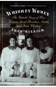 Whiskey Women: The Untold Story of How Women Saved Bourbon, Scotch, and Irish Whiskey