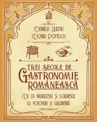 Trei secole de gastronomie românească - Paperback brosat - Daniela Ulieriu, Doina Popescu