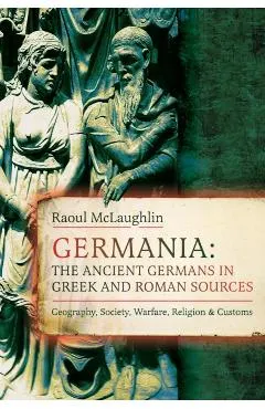 Germania: The Ancient Germans in Greek and Roman Sources: Geography, Society, Warfare, Religion, and Customs