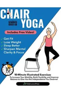 Chair Yoga for Seniors Over 60: 10-Minute Exercises to Increase Mobility, Maintain Balance, and Improve Flexibility to Give You The Independence You D