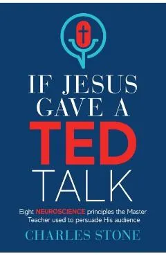 If Jesus Gave A TED Talk: Eight Neuroscience Principles The Master Teacher Used To Persuade His Audience