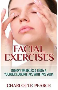 Facial Exercises: Remove Wrinkles & Enjoy a Younger Looking Face with Face Yoga