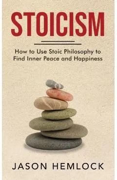 Stoicism: How to Use Stoic Philosophy to Find Inner Peace and Happiness