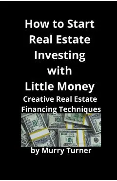 How to Start Real Estate Investing with Little Money: Creative Real Estate Financing Techniques