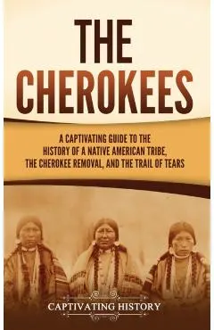 The Cherokees: A Captivating Guide to the History of a Native American Tribe, the Cherokee Removal, and the Trail of Tears