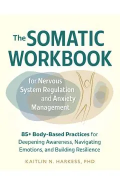 The Somatic Workbook for Nervous System Regulation and Anxiety Management: 85+ Body-Based Practices for Deepening Awareness, Navigating Emotions, and