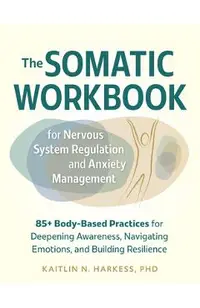 The Somatic Workbook for Nervous System Regulation and Anxiety Management: 85+ Body-Based Practices for Deepening Awareness, Navigating Emotions, and