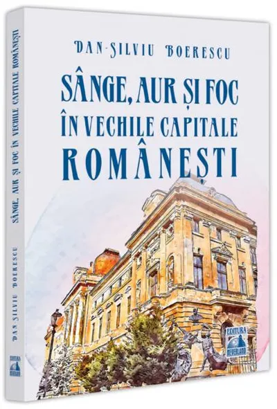 Sânge, aur și foc în vechile capitale românești - Paperback brosat - Dan-Silviu Boerescu