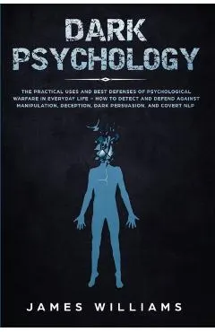 Dark Psychology: The Practical Uses and Best Defenses of Psychological Warfare in Everyday Life - How to Detect and Defend Against Mani