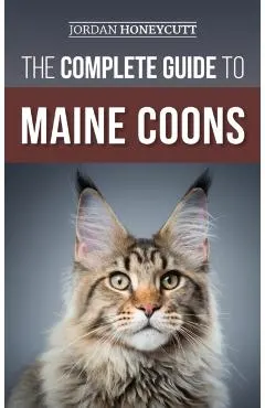The Complete Guide to Maine Coons: Finding, Preparing for, Feeding, Training, Socializing, Grooming, and Loving Your New Maine Coon Cat