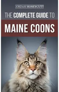 The Complete Guide to Maine Coons: Finding, Preparing for, Feeding, Training, Socializing, Grooming, and Loving Your New Maine Coon Cat