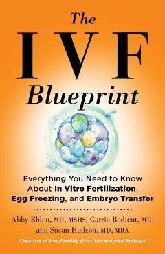 The Ivf Blueprint: Everything You Need to Know about in Vitro Fertilization, Egg Freezing, and Embryo Transfer