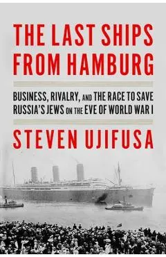 The Last Ships from Hamburg: Business, Rivalry, and the Race to Save Russia's Jews on the Eve of World War I