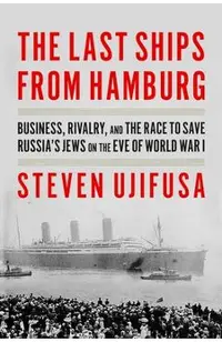 The Last Ships from Hamburg: Business, Rivalry, and the Race to Save Russia's Jews on the Eve of World War I