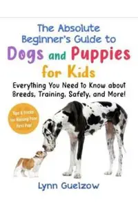 Absolute Beginner's Guide to Dogs and Puppies for Kids: Everything You Need to Know about Breeds, Training, Safety, and More!