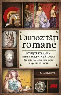 Curiozități romane - Povești stranii și fapte surprinzătoare din istoria celui mai mare imperiu al lumii - Paperback - J.C. McKeown