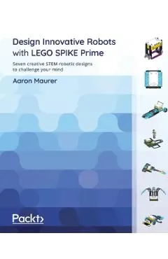 Design Innovative Robots with LEGO SPIKE Prime: Seven creative STEM robotic designs to challenge your mind