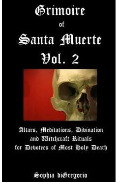 Grimoire of Santa Muerte, Vol. 2: Altars, Meditations, Divination and Witchcraft Rituals for Devotees of Most Holy Death