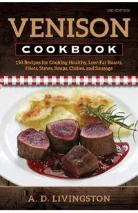 Venison Cookbook: 150 Recipes for Cooking Healthy, Low-Fat Roasts, Filets, Stews, Soups, Chilies and Sausage, Second Edition