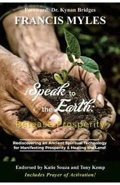 I Speak To The Earth: Release Prosperity: Rediscovering an ancient spiritual technology for Manifesting Dominion & Healing the Land!