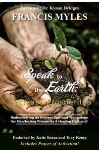 I Speak To The Earth: Release Prosperity: Rediscovering an ancient spiritual technology for Manifesting Dominion & Healing the Land!