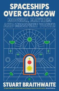 Spaceships Over Glasgow: Mogwai, Mayhem and Misspent Youth