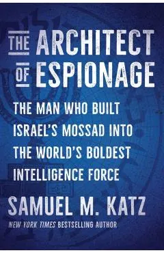 The Architect of Espionage: The Man Who Built Israel's Mossad Into the World's Boldest Intelligence Force