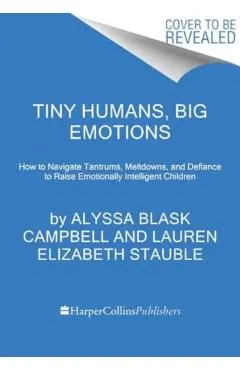 Tiny Humans, Big Emotions: How to Navigate Tantrums, Meltdowns, and Defiance to Raise Emotionally Intelligent Children