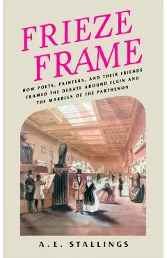 Frieze Frame: How Poets, Painters, and Their Friends Framed the Debate Around Elgin and the Marbles of the Parthenon