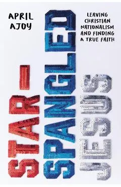 Star-Spangled Jesus: Leaving Christian Nationalism and Finding a True Faith