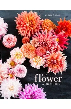 The Flower Workshop: Lessons in Arranging Blooms, Branches, Fruits, and Foraged Materials