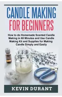 Candle Making for Beginners: How to learn Candle Making in 60 minutes and send it to your friends as a cool gift
