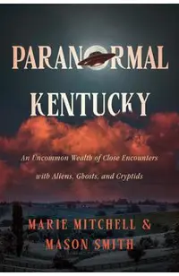 Paranormal Kentucky: An Uncommon Wealth of Close Encounters with Aliens, Ghosts, and Cryptids