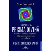 Printr-o prisma divina. Practici pentru linistirea egoului si alinierea cu sufletul