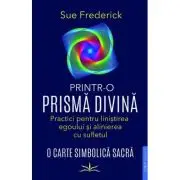 Printr-o prisma divina. Practici pentru linistirea egoului si alinierea cu sufletul