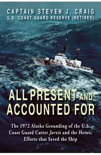 All Present and Accounted For: The 1972 Alaska Grounding of the U.S. Coast Guard Cutter Jarvis and the Heroic Efforts that Saved the Ship