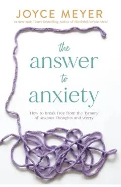 The Answer to Anxiety: How to Break Free from the Tyranny of Anxious Thoughts and Worry