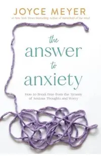 The Answer to Anxiety: How to Break Free from the Tyranny of Anxious Thoughts and Worry