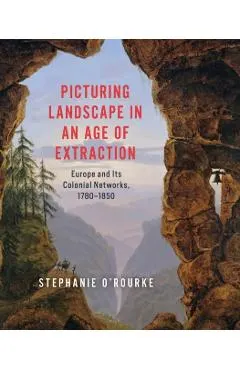 Picturing Landscape in an Age of Extraction: Europe and Its Colonial Networks, 1780-1850