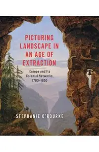 Picturing Landscape in an Age of Extraction: Europe and Its Colonial Networks, 1780-1850