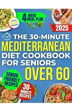 The 30-Minute Mediterranean Diet Cookbook for Seniors Over 60 -: Quick, Healthy and Low Sodium Recipes to Lower Blood Pressure, Control Cholesterol an