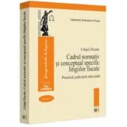 Litigii fiscale (volumul 1). Cadrul normativ si conceptual specific litigiilor fiscale. Practica judiciara relevanta