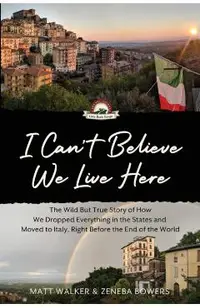 I Can't Believe We Live Here: The Wild But True Story of How We Dropped Everything in the States and Moved to Italy, Right Before the End of the Wor