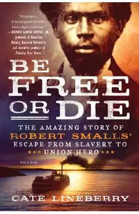 Be Free or Die: The Amazing Story of Robert Smalls' Escape from Slavery to Union Hero