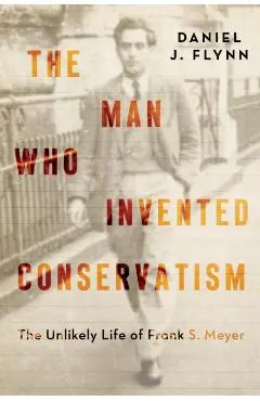 The Man Who Invented Conservatism: The Unlikely Life of Frank S. Meyer