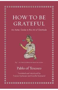 How to Be Grateful: An Aztec Guide to the Art of Gratitude